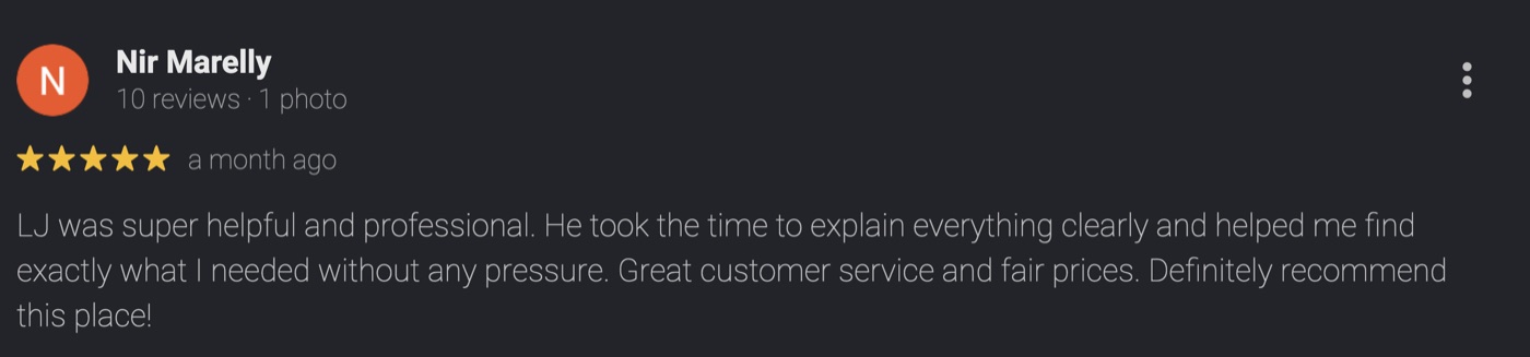 5-star Google review by Nir Marelly: LJ was super helpful and professional. He took the time to explain everything clearly and helped me find exactly what I needed without any pressure. Great customer service and fair prices. Definitely recommend this place!