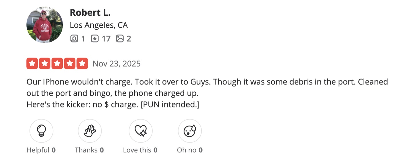 5-star Yelp review by Robert L. of Los Angeles: Our iPhone wouldn't charge. Took it over to Guys. Thought it was some debris in the port. Cleaned out the port and bingo, the phone charged up. Here's the kicker: no dollar charge. Pun intended.